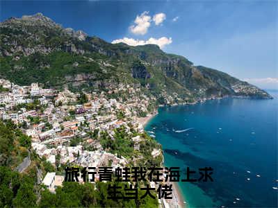 旅行青蛙我在海上求生当大佬全文免费阅读_旅行青蛙我在海上求生当大佬（洛星岚免费阅读无弹窗）洛星岚最新章节列表笔趣阁