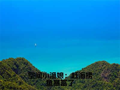 空间小渔娘：赶海捞鱼暴富了（宋初蔓大结局小说全集完整版）_（宋初蔓小说）空间小渔娘：赶海捞鱼暴富了全文阅读笔趣阁