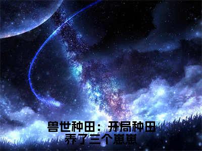 于星：兽世种田：开局种田养了三个崽崽阅读无弹窗大结局_（于星阅读无弹窗）最新章节列表_笔趣阁（于星）