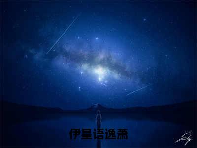 伊星语逸萧（伊星语逸萧）全文免费阅读无弹窗大结局_伊星语逸萧热门小说最新章节阅读