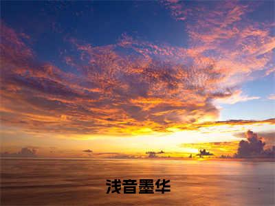 浅音墨华全文免费大结局浅音墨华小说在线阅读