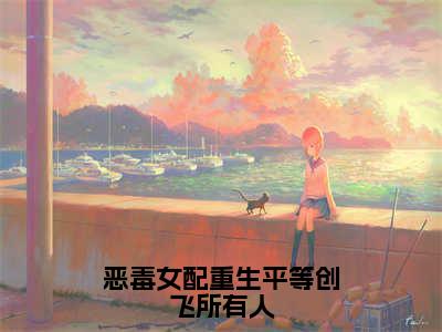 恶毒女配重生平等创飞所有人全文（岷殊）抖音热推小说全集无删减_岷殊免费最新章节列表_笔趣阁