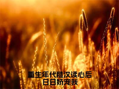 （秦放林乔乔后续+全集）重生年代糙汉读心后日日娇宠我（秦放林乔乔）小说小说全集秦放林乔乔无删减在线阅读