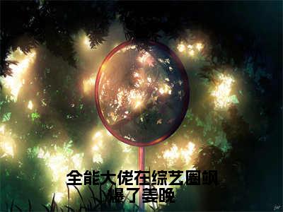 《全能大佬在综艺圈飒爆了姜晚》姜晚（大结局小说全集完整版）姜晚小说_全能大佬在综艺圈飒爆了姜晚全文阅读笔趣阁