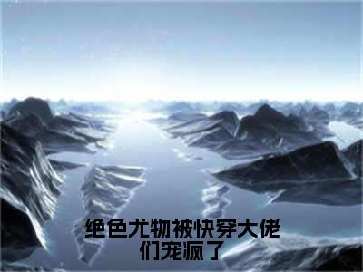 绝色尤物被快穿大佬们宠疯了（颜雪）全文免费阅读无弹窗大结局_绝色尤物被快穿大佬们宠疯了（颜雪）小说全文免费阅读最新章节列表