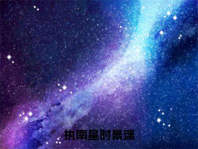 执南星时景漓小说免费阅读无弹窗-执南星时景漓（时景漓执南星）小说免费阅读无弹窗大结局