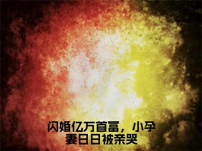 闪婚亿万首富，小孕妻日日被亲哭叶星瞳薄修瑾小说全文在线阅读无弹窗大结局_（叶星瞳薄修瑾全文在线阅读无弹窗）