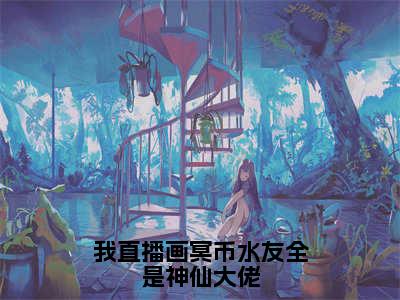 叶雨（我直播画冥币水友全是神仙大佬）女生必看小说全集_我直播画冥币水友全是神仙大佬（叶雨）全文免费阅读