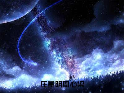 庄星明周心染（庄星明周心染小说）全文免费阅读无弹窗大结局_庄星明周心染全文免费阅读_笔趣阁