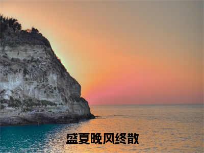 盛夏晚风终散（傅珉轩林晚音）小说全文免费阅读无弹窗大结局_盛夏晚风终散全文在线阅读无弹窗（傅珉轩林晚音）