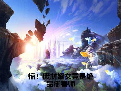 惊！废材嫡女竟是绝品御兽师（沈玄星帝梵）全文免费阅读_惊！废材嫡女竟是绝品御兽师（沈玄星帝梵）最新章节列表笔趣阁