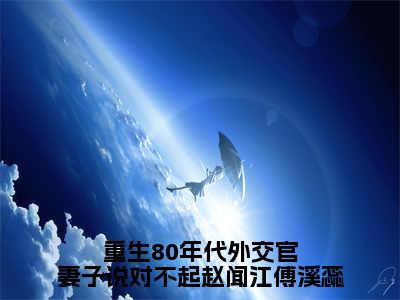 赵闻江傅溪蕊小说免费阅读-重生80年代外交官妻子说对不起赵闻江傅溪蕊言情小说赵闻江傅溪蕊讲的是什么