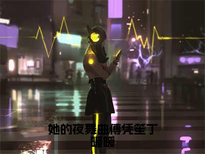 她的夜舞曲傅凭笙丁暖暖（傅凭笙丁暖暖）全文免费阅读无弹窗大结局_（她的夜舞曲傅凭笙丁暖暖免费阅读全文大结局）最新章节列表